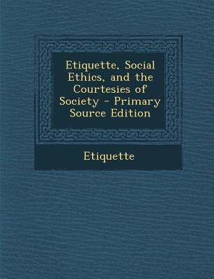 Etiquette, Social Ethics, and the Courtesies of Society - Primary Source Edition by Etiquette