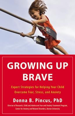 Growing Up Brave: Expert Strategies for Helping Your Child Overcome Fear, Stress, and Anxiety by Pincus, Donna B.