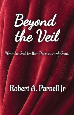 Beyond The Veil: How To Get To The Presence of God by Parnell, Robert A.