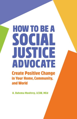 How to Be a Social Justice Advocate: Create Positive Change in Your Home, Community, and World by Mooltrey, A. Rahema
