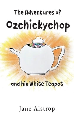The Adventures of Ozchickychop and his White Teapot by Aistrop, Jane