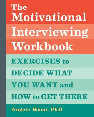The Motivational Interviewing Workbook: Exercises to Decide What You Want and How to Get There by Wood, Angela, PhD