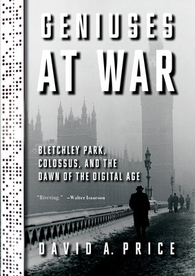 Geniuses at War: Bletchley Park, Colossus, and the Dawn of the Digital Age by Price, David a.