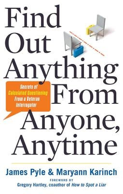 Find Out Anything from Anyone, Anytime: Secrets of Calculated Questioning from a Veteran Interrogator by Pyle, James O.