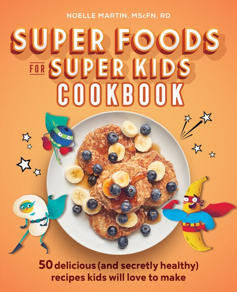 Super Foods for Super Kids Cookbook: 50 Delicious (and Secretly Healthy) Recipes Kids Will Love to Make by Martin, Noelle, Mscfn Rd