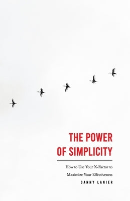 The Power of Simplicity: How to Use Your X-Factor to Maximize Your Effectiveness by Lanier, Danny