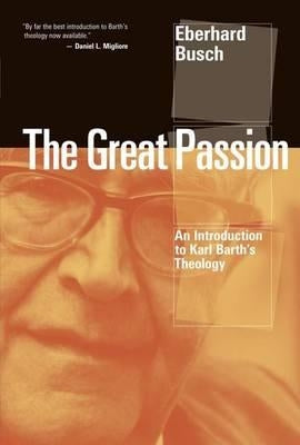 The Great Passion: An Introduction to Karl Barth's Theology by Busch, Eberhard