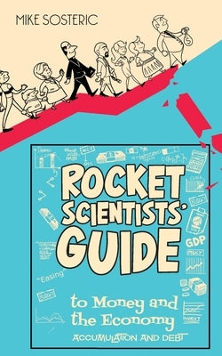 The Rocket Scientists' Guide to Money and the Economy: Accumulation and Debt by Sosteric, Mike