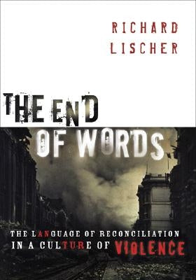 The End of Words: The Language of Reconciliation in a Culture of Violence by Lischer, Richard
