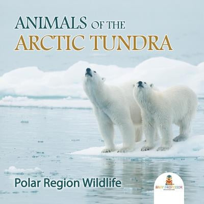Animals of the Arctic Tundra: Polar Region Wildlife by Baby Professor