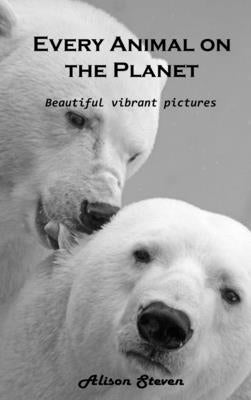 Every Animal on the Planet: Beautiful vibrant pictures by Alison Steven