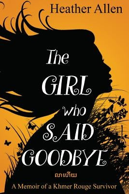 The Girl Who Said Goodbye: A Memoir of a Khmer Rouge Survivor by Allen, Heather