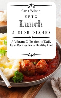Keto Lunch and Side Dishes: A Vibrant Collection of Daily Keto Recipes for a Healthy Diet by Wilson, Carla