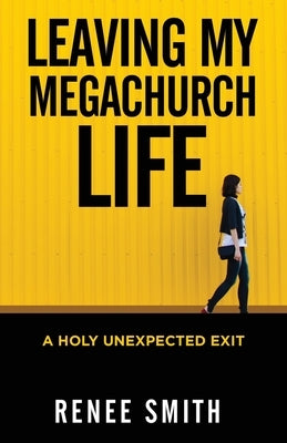 Leaving My Megachurch Life: A Holy Unexpected Exit by Smith, Renee