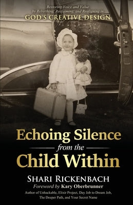 Echoing Silence from the Child Within: Restoring Voice and Value by Rebirthing, Reclaiming, and Realigning in God's Creative Design by Rickenbach, Shari