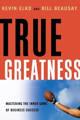True Greatness: Mastering the Inner Game of Business Success by Elko, Kevin