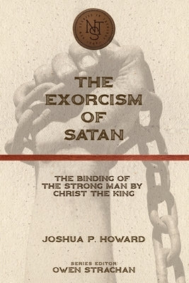 The Exorcism of Satan: The Binding of the Strong Man by Christ the King by Howard, Joshua P.