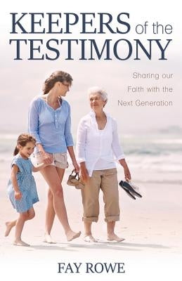 Keepers of the Testimony: Sharing Our Faith with the Next Generation by Rowe, Fay