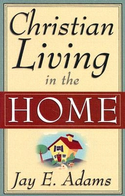 Christian Living in the Home: by Adams, Jay E.