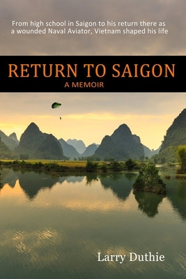 Return to Saigon: From high school in Saigon to his return there as a wounded Naval Aviator, Vietnam shaped his life by Duthie, Larry