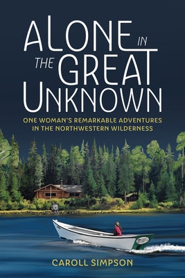 Alone in the Great Unknown: One Woman's Remarkable Adventures in the Northwestern Wilderness by Simpson, Caroll