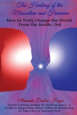The Healing of the Masculine and Feminine: How to Truly Change the World from the Inside, Out by Dobra Hope, Amanda