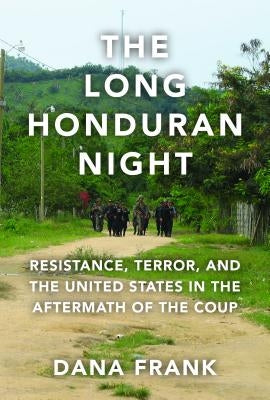 The Long Honduran Night: Resistance, Terror, and the United States in the Aftermath of the Coup by Frank, Dana