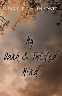 My Dark & Twisted Mind: A Collection of Poetry by Danenhower, Abigail K.