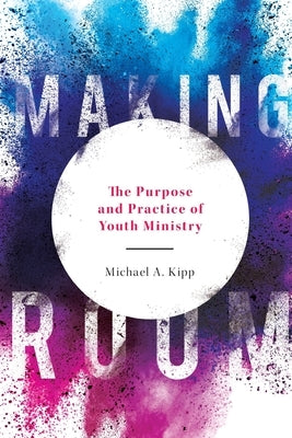 Making Room: The Purpose and Practice of Youth Ministry by Kipp, Michael A.