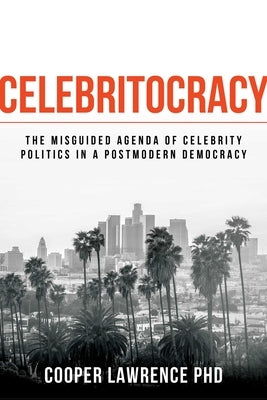 Celebritocracy: The Misguided Agenda of Celebrity Politics in a Postmodern Democracy by Lawrence, Cooper