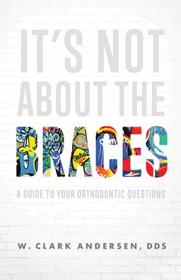 It's Not about the Braces: A Guide to Your Orthodontic Questions by Andersen, W. Clark