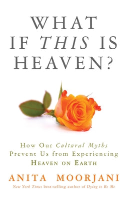What If This Is Heaven?: How Our Cultural Myths Prevent Us from Experiencing Heaven on Earth by Moorjani, Anita