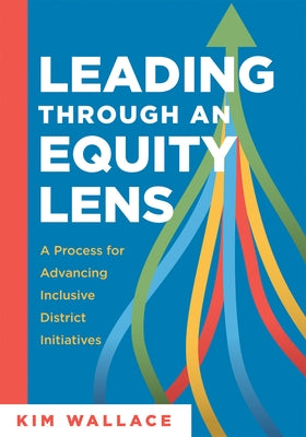 Leading Through and Equity Lens: A Process for Advancing Inclusive District Initiatives (Overcome Barriers to Educational Equity and Refine Systems In by Wallace, Kim