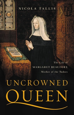 Uncrowned Queen: The Life of Margaret Beaufort, Mother of the Tudors by Tallis, Nicola