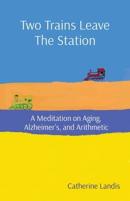Two Trains Leave The Station: A Meditation on Aging, Alzheimer's, and Arithmetic by Landis, Catherine