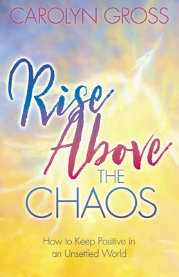 Rise Above the Chaos: How to Keep Positive in an Unsettled World by Gross, Carolyn