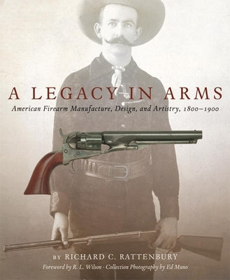A Legacy in Arms, Volume 10: American Firearm Manufacture, Design, and Artistry, 1800-1900 by Rattenbury, Richard C.