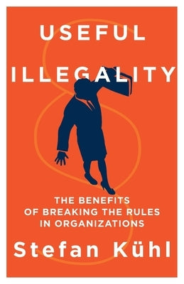 Useful Illegality: The Benefits of Breaking the Rules in Organizations by Kühl, Stefan