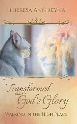 Transformed into God's Glory: Walking in the High Place by Reyna, Theresa Ann
