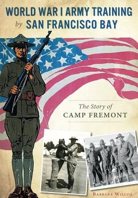 World War I Army Training by San Francisco Bay:: The Story of Camp Fremont by Wilcox, Barbara