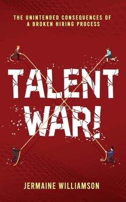 Talent War!: The Unintended Consequences of a Broken Hiring Process by Williamson, Jermaine