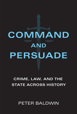 Command and Persuade: Crime, Law, and the State Across History by Baldwin, Peter