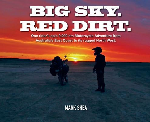 Big Sky. Red Dirt.: One Rider's Epic 9,000 Km Motorcycle Adventure from Australia's East Coast to Its Rugged North West. by Shea, Mark
