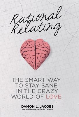 Rational Relating: The Smart Way to Stay Sane in the Crazy World of Love by Jacobs, Damon L.
