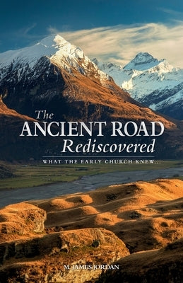 The Ancient Road Rediscovered: What the early church knew... by Jordan, M. James
