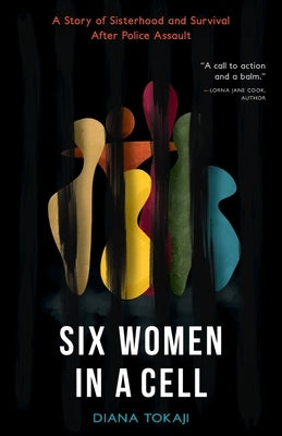 Six Women in a Cell: A Story of Sisterhood and Survival After Police Assault by Tokaji, Diana