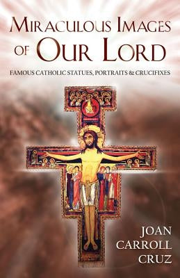 Miraculous Images of Our Lord: Famous Catholic Statues, Portraits and Crucifixes by Cruz, Joan Carroll