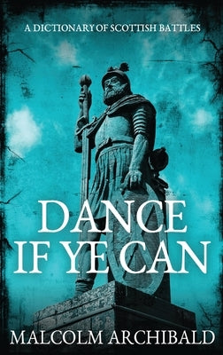 Dance If Ye Can: A Dictionary of Scottish Battles by Archibald, Malcolm