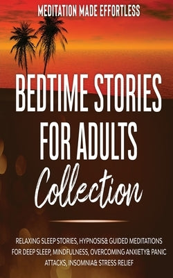 Bedtime Stories for Adults Collection Relaxing Sleep Stories, Hypnosis & Guided Meditations for Deep Sleep, Mindfulness, Overcoming Anxiety, Panic Att by Meditation Made Effortless