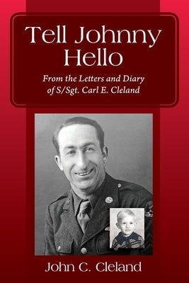 Tell Johnny Hello: From the Letters and Diary of S/Sgt. Carl E. Cleland by Cleland, John C.